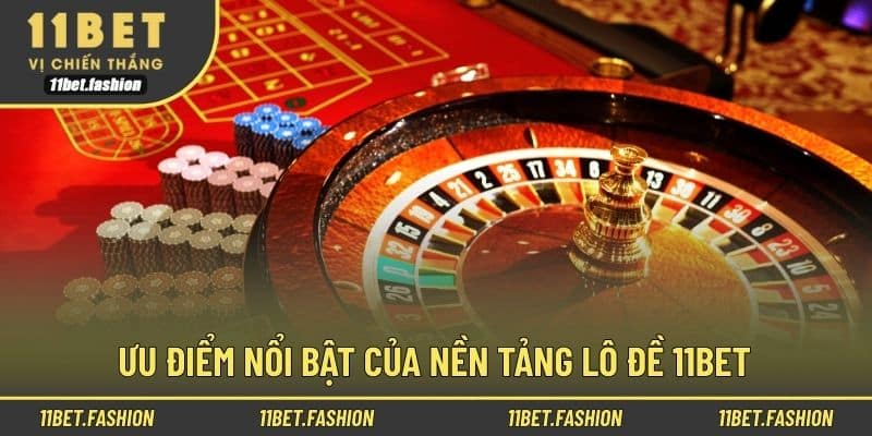 Ưu điểm nổi bật của nền tảng lô đề 11bet