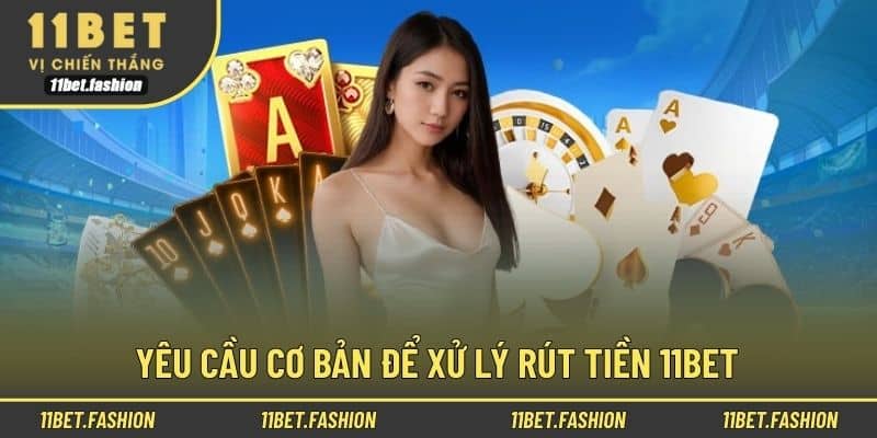 Yêu cầu cơ bản để xử lý rút tiền 11bet